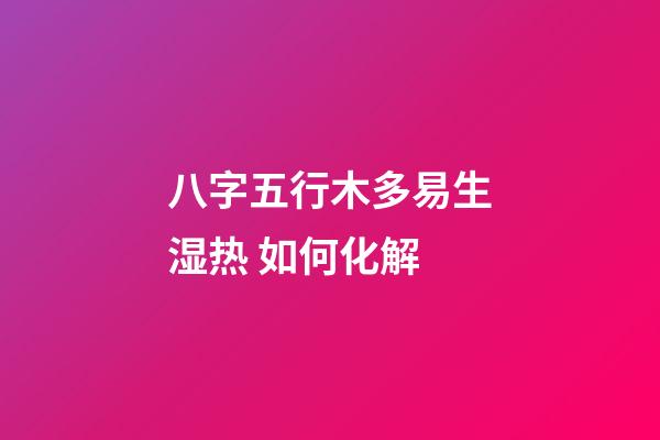 八字五行木多易生湿热 如何化解